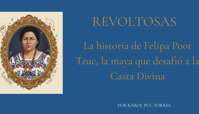 Felipa Poot Tzuc, mujer maya revoltosa, desafió al cacicazgo en Kinchil y lideró luchas por educación, tierra y justicia en Yucatán.